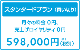 スタンダードプラン(通常買い切りプラン)初期費用は59万8千円です。月々の料金 0円、売上げロイヤリティ 0円です。