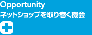 Opportunity ネットショップを取り巻く機会　+