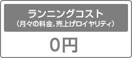 ランニングコスト （月々の料金、売上げロイヤリティ）は無料